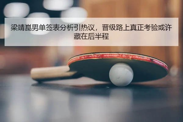 梁靖崑男单签表分析引热议，晋级路上真正考验或许藏在后半程